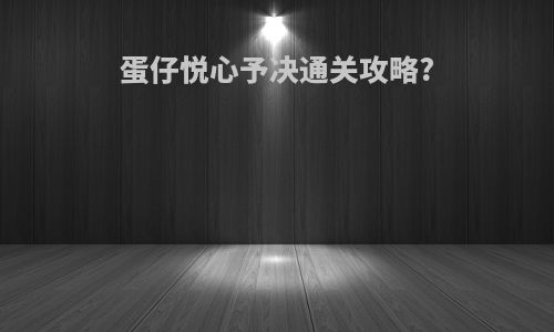 蛋仔悦心予决通关攻略?