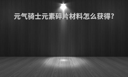 元气骑士元素碎片材料怎么获得?