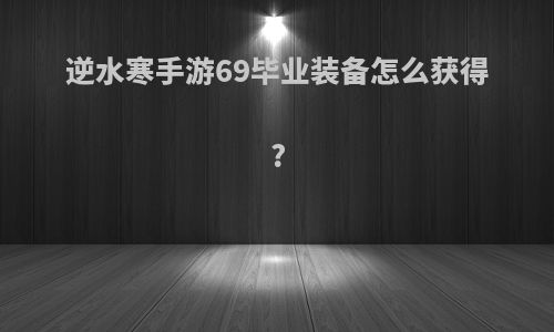 逆水寒手游69毕业装备怎么获得?
