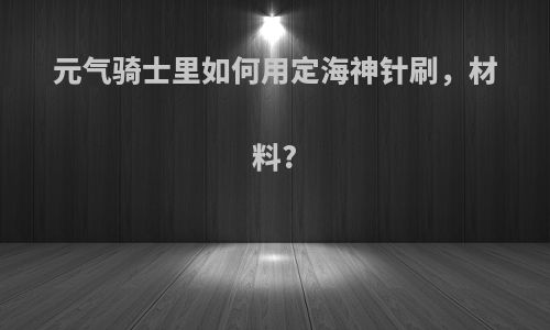 元气骑士里如何用定海神针刷，材料?