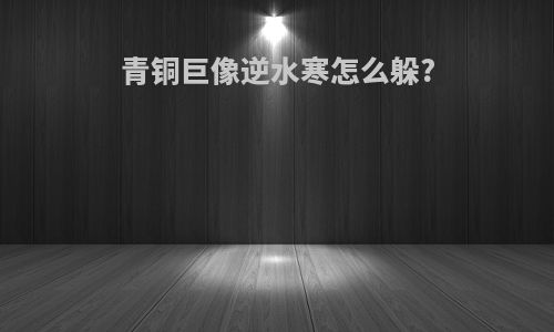 青铜巨像逆水寒怎么躲?