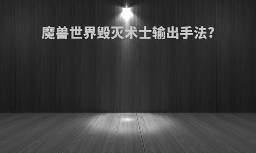 魔兽世界毁灭术士输出手法?