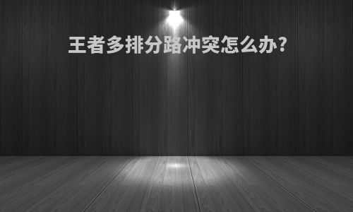 王者多排分路冲突怎么办?