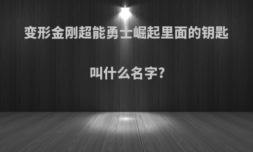 变形金刚超能勇士崛起里面的钥匙叫什么名字?