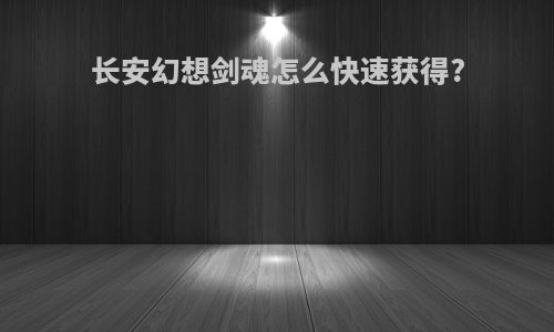 长安幻想剑魂怎么快速获得?