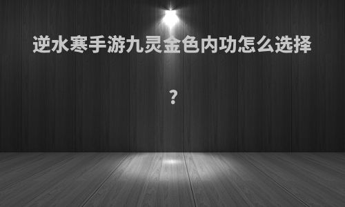 逆水寒手游九灵金色内功怎么选择?