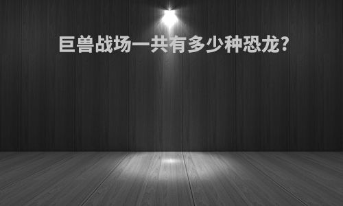 巨兽战场一共有多少种恐龙?