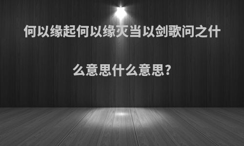 何以缘起何以缘灭当以剑歌问之什么意思什么意思?