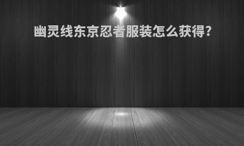 幽灵线东京忍者服装怎么获得?