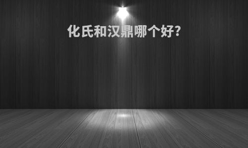 化氏和汉鼎哪个好?