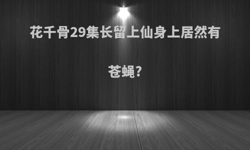 花千骨29集长留上仙身上居然有苍蝇?