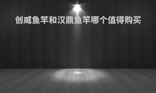 创威鱼竿和汉鼎鱼竿哪个值得购买