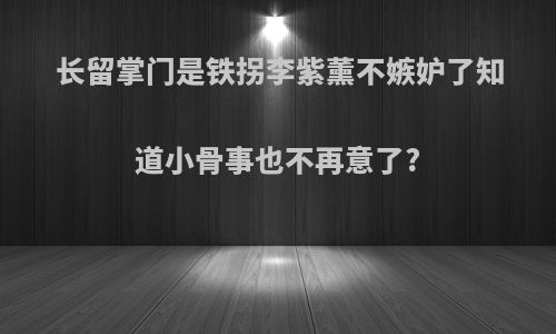 长留掌门是铁拐李紫薰不嫉妒了知道小骨事也不再意了?