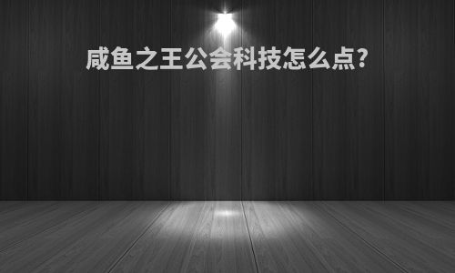 咸鱼之王公会科技怎么点?