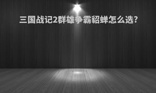 三国战记2群雄争霸貂蝉怎么选?