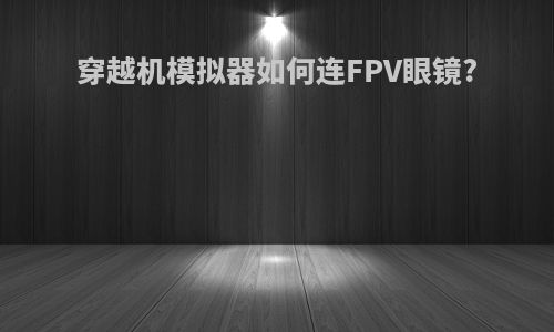 穿越机模拟器如何连FPV眼镜?
