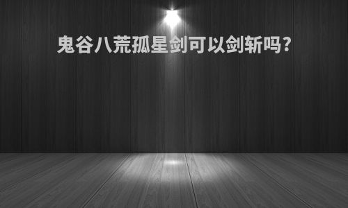 鬼谷八荒孤星剑可以剑斩吗?