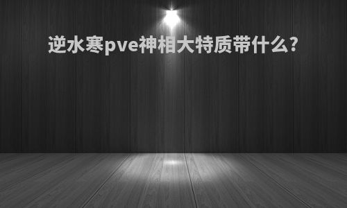逆水寒pve神相大特质带什么?
