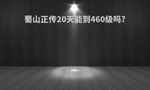 蜀山正传20天能到460级吗?
