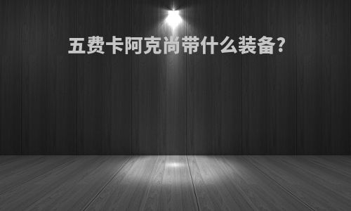 五费卡阿克尚带什么装备?