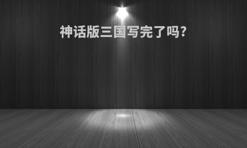 神话版三国写完了吗?