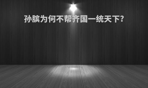 孙膑为何不帮齐国一统天下?