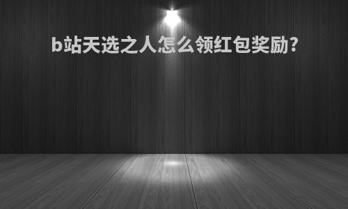 b站天选之人怎么领红包奖励?