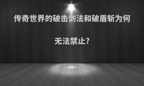 传奇世界的破击剑法和破盾斩为何无法禁止?