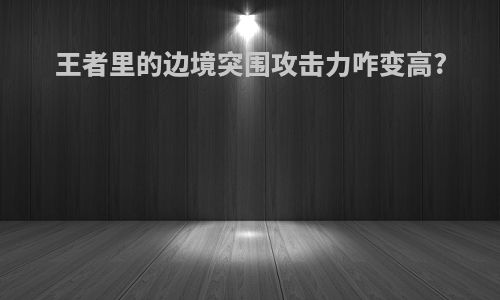 王者里的边境突围攻击力咋变高?