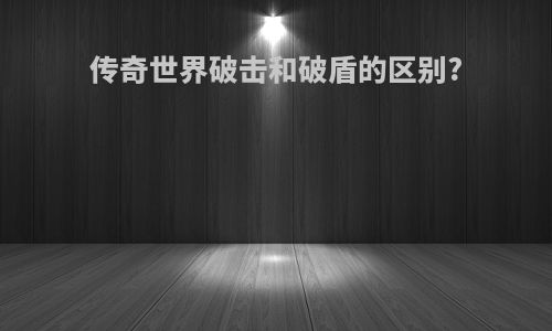 传奇世界破击和破盾的区别?