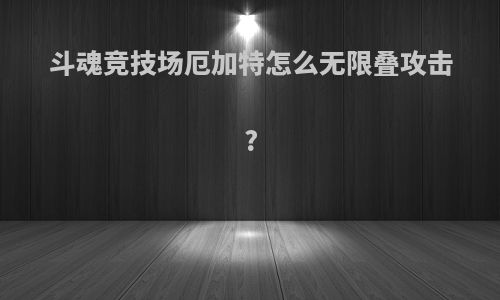 斗魂竞技场厄加特怎么无限叠攻击?