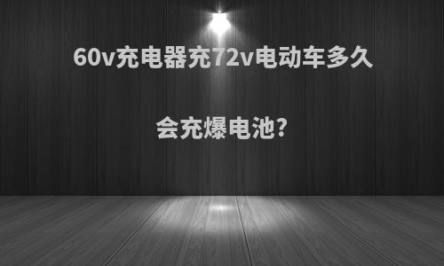 60v充电器充72v电动车多久会充爆电池?