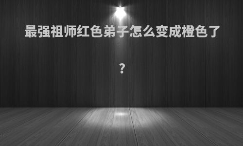 最强祖师红色弟子怎么变成橙色了?