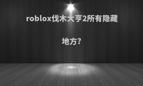 roblox伐木大亨2所有隐藏地方?
