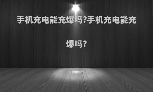 手机充电能充爆吗?手机充电能充爆吗?
