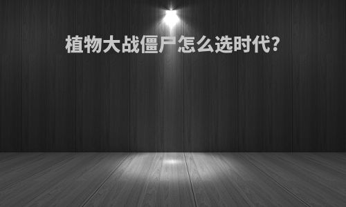 植物大战僵尸怎么选时代?