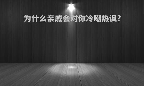为什么亲戚会对你冷嘲热讽?