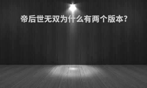 帝后世无双为什么有两个版本?