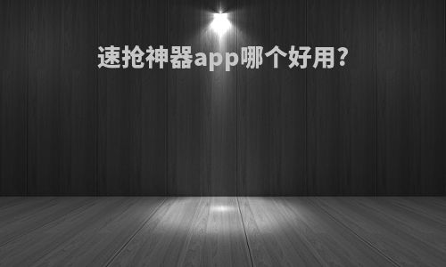 速抢神器app哪个好用?