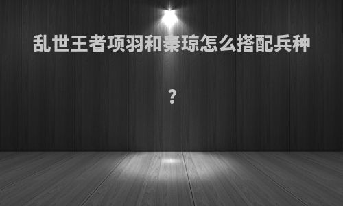 乱世王者项羽和秦琼怎么搭配兵种?