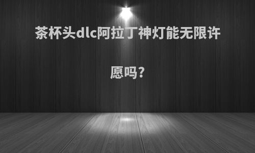 茶杯头dlc阿拉丁神灯能无限许愿吗?