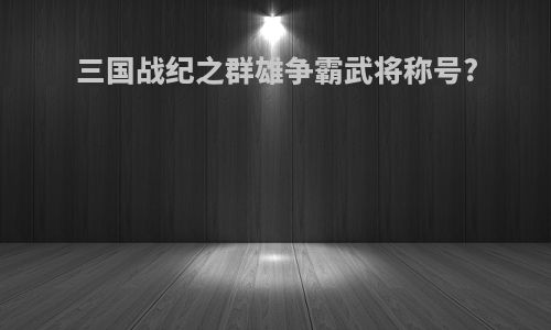 三国战纪之群雄争霸武将称号?