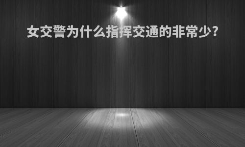 女交警为什么指挥交通的非常少?