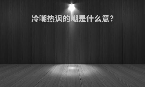 冷嘲热讽的嘲是什么意?