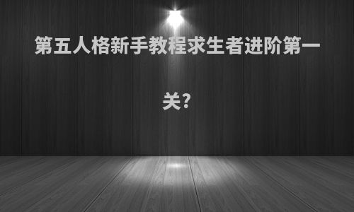 第五人格新手教程求生者进阶第一关?