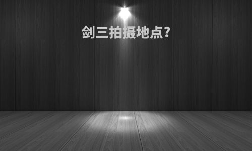 剑三拍摄地点?
