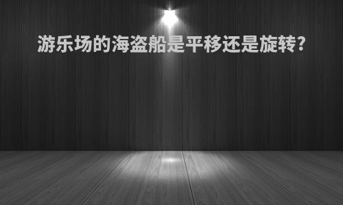 游乐场的海盗船是平移还是旋转?