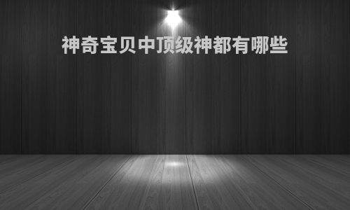 神奇宝贝中顶级神都有哪些