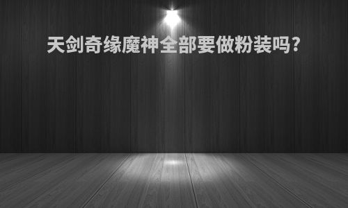 天剑奇缘魔神全部要做粉装吗?