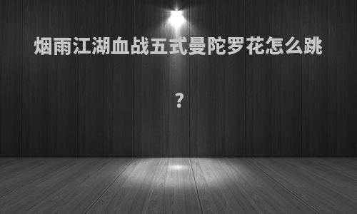 烟雨江湖血战五式曼陀罗花怎么跳?